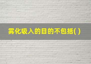 雾化吸入的目的不包括( )